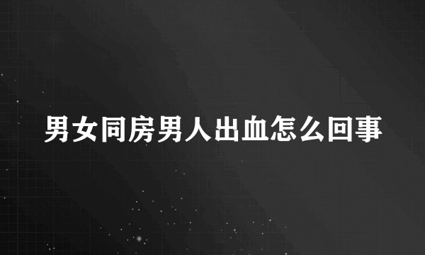 男女同房男人出血怎么回事