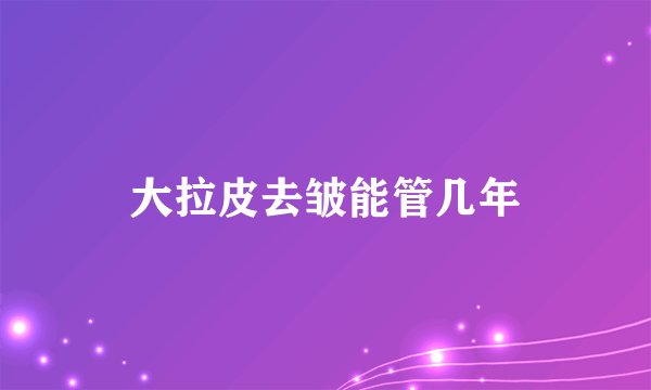大拉皮去皱能管几年