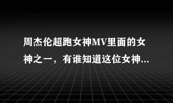 周杰伦超跑女神MV里面的女神之一，有谁知道这位女神叫什么！！！