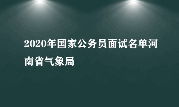 2020年国家公务员面试名单河南省气象局
