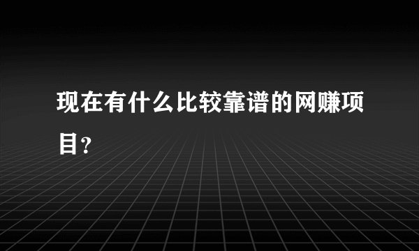 现在有什么比较靠谱的网赚项目?