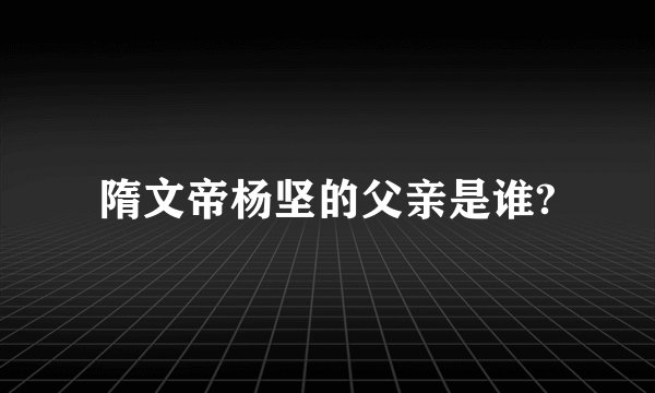 隋文帝杨坚的父亲是谁?