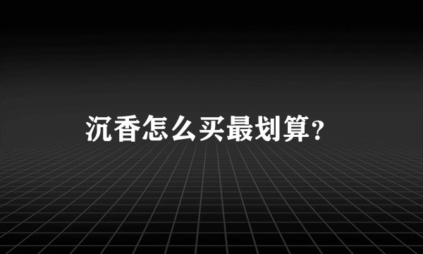 沉香怎么买最划算？