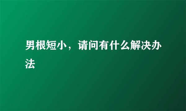 男根短小，请问有什么解决办法