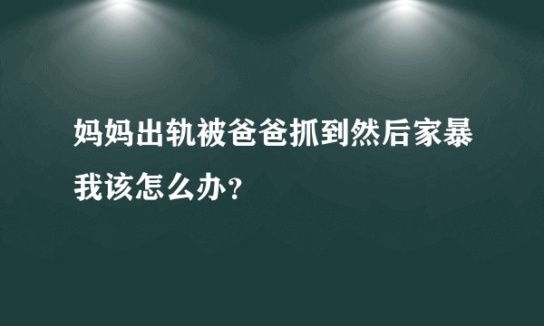 妈妈出轨被爸爸抓到然后家暴我该怎么办？
