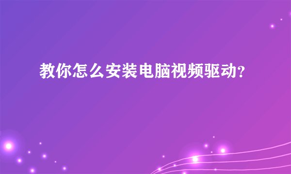 教你怎么安装电脑视频驱动？