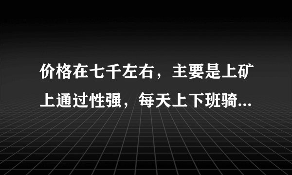 价格在七千左右,主要是上矿上通过性强,每天上下班骑五十里路左右,大神给推荐一下?