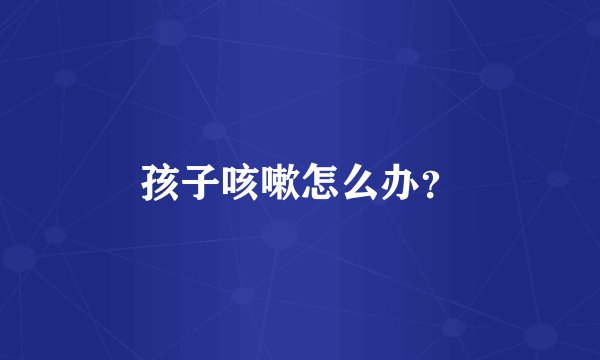 孩子咳嗽怎么办?