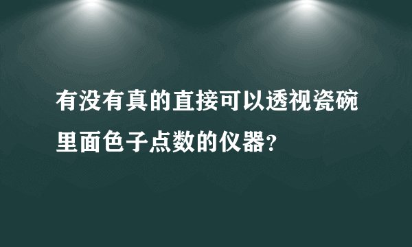 有没有真的直接可以透视瓷碗里面色子点数的仪器？