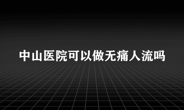 中山医院可以做无痛人流吗