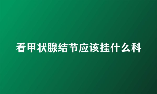 看甲状腺结节应该挂什么科