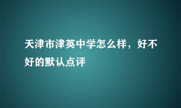天津市津英中学怎么样,好不好的默认点评