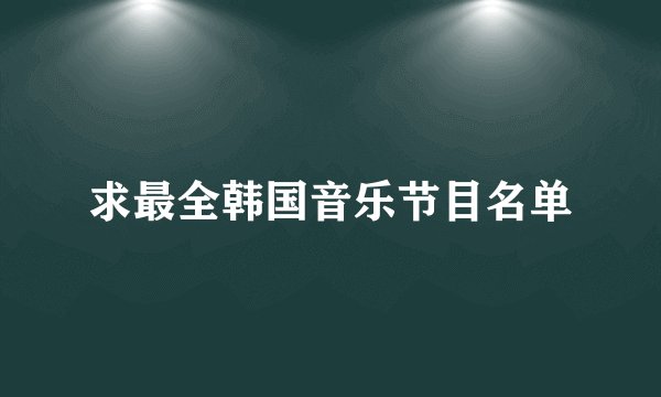求最全韩国音乐节目名单