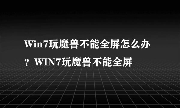 Win7玩魔兽不能全屏怎么办?WIN7玩魔兽不能全屏