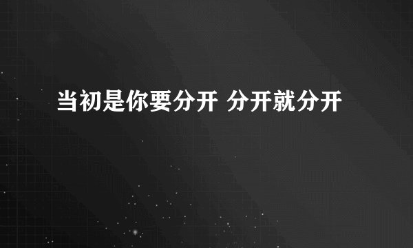 当初是你要分开 分开就分开