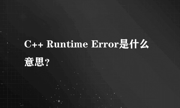 C++ Runtime Error是什么意思？