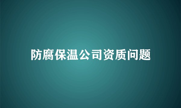 防腐保温公司资质问题