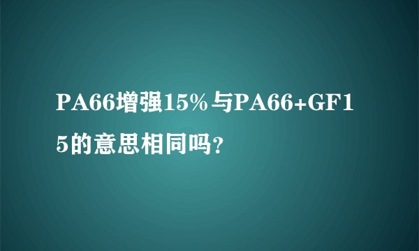 PA66增强15%与PA66+GF15的意思相同吗?