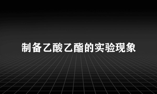 制备乙酸乙酯的实验现象