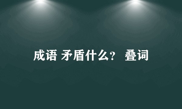 成语 矛盾什么? 叠词