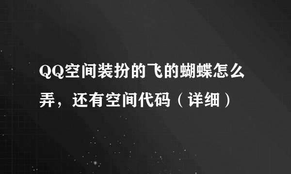 QQ空间装扮的飞的蝴蝶怎么弄,还有空间代码(详细)