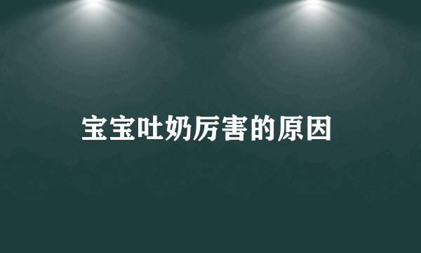 宝宝吐奶厉害的原因 