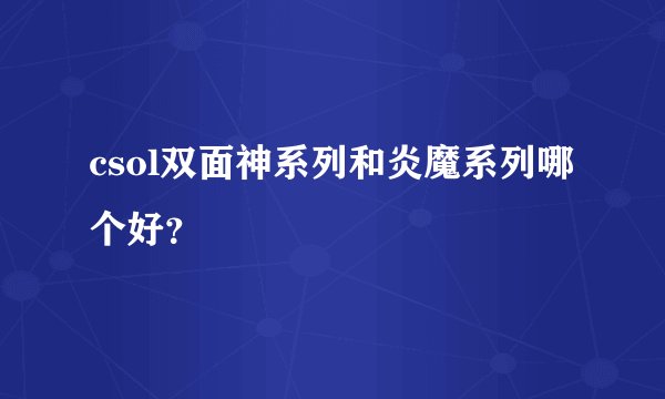 csol双面神系列和炎魔系列哪个好?