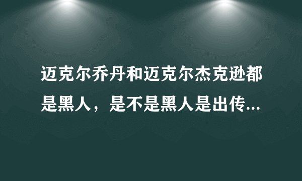 迈克尔乔丹和迈克尔杰克逊都是黑人,是不是黑人是出传奇的种族?还有美国不是分种族歧视的啊,他们是怎...