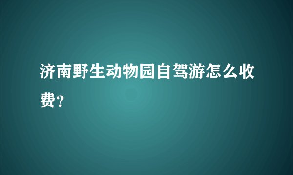 济南野生动物园自驾游怎么收费?