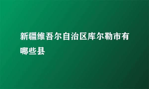 新疆维吾尔自治区库尔勒市有哪些县