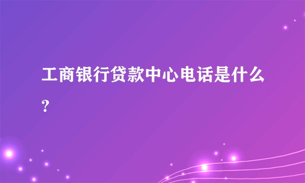 工商银行贷款中心电话是什么？