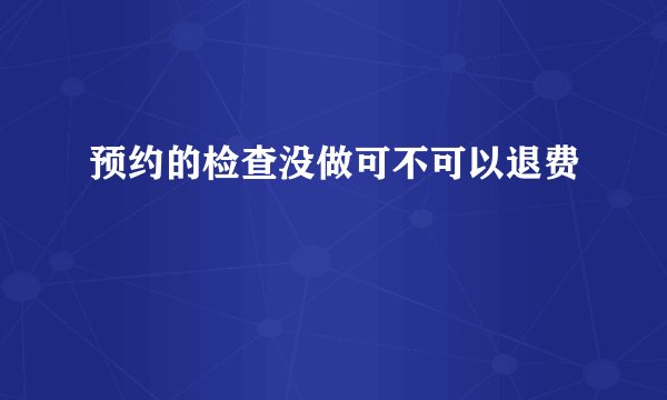 预约的检查没做可不可以退费
