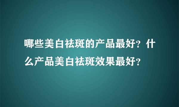 哪些美白祛斑的产品最好？什么产品美白祛斑效果最好？
