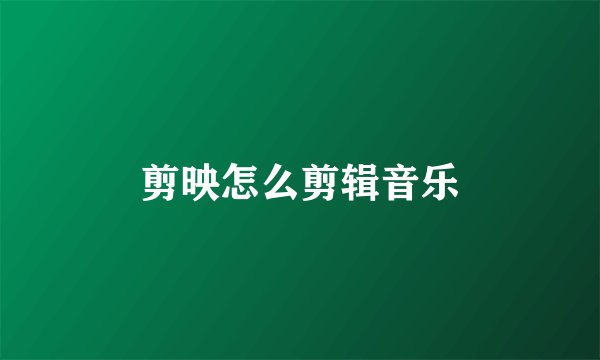 剪映怎么剪辑音乐