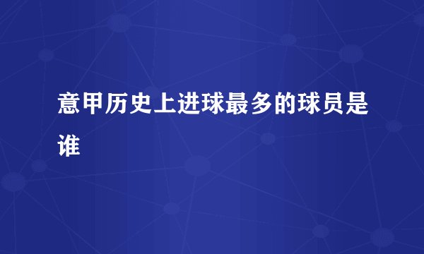 意甲历史上进球最多的球员是谁