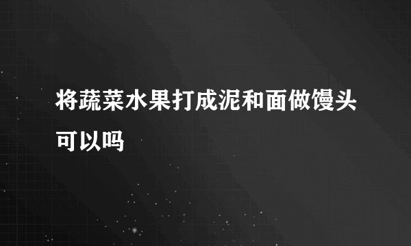 将蔬菜水果打成泥和面做馒头可以吗