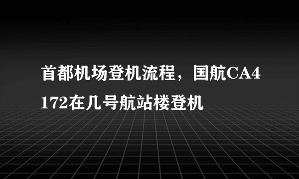 首都机场登机流程，国航CA4172在几号航站楼登机