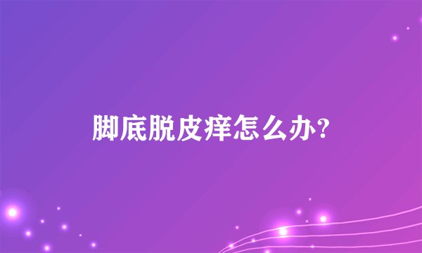 脚底脱皮痒怎么办?