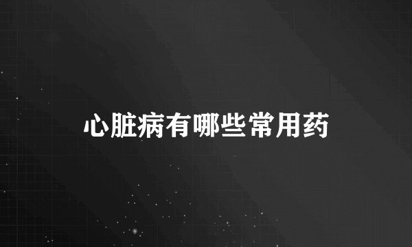 心脏病有哪些常用药