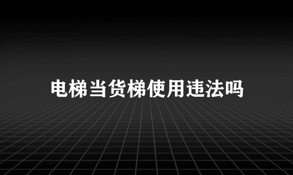 电梯当货梯使用违法吗