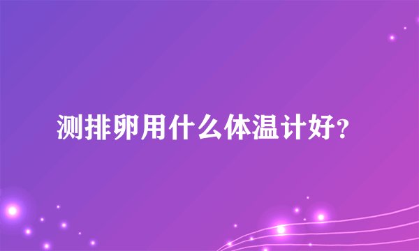 测排卵用什么体温计好?