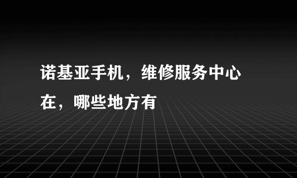 诺基亚手机，维修服务中心現在，哪些地方有