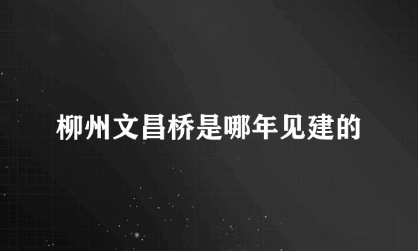 柳州文昌桥是哪年见建的