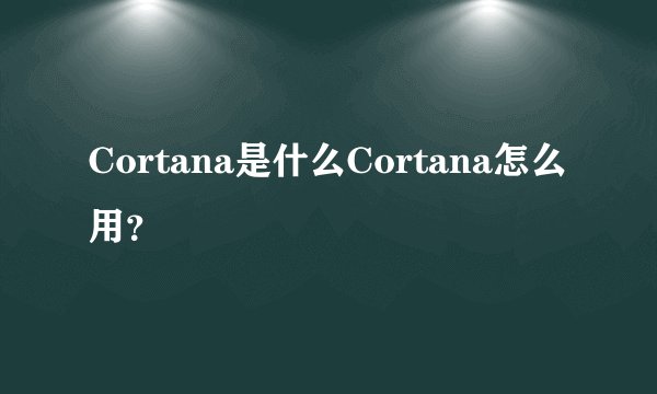 Cortana是什么Cortana怎么用?