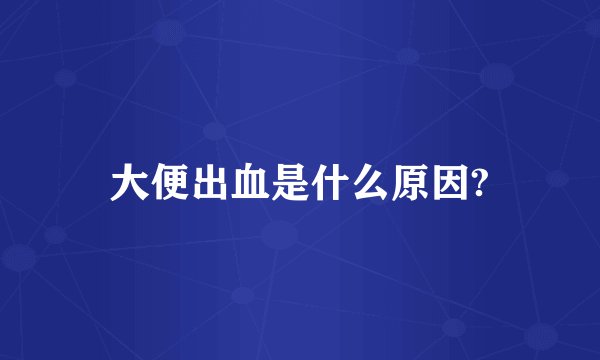 大便出血是什么原因?