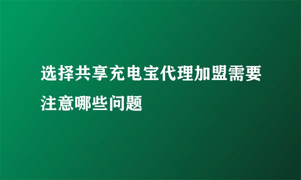 选择共享充电宝代理加盟需要注意哪些问题