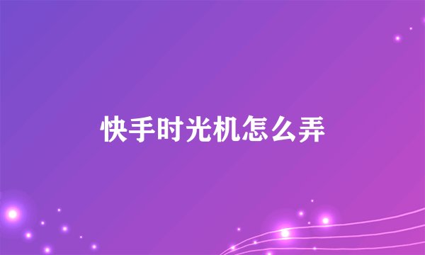 快手时光机怎么弄
