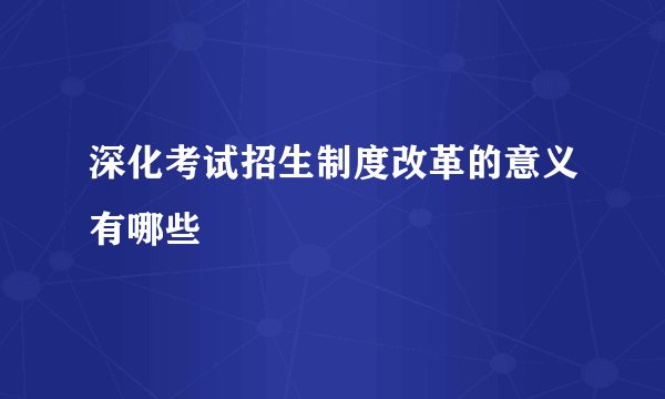 深化考试招生制度改革的意义有哪些