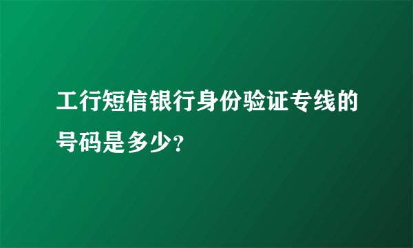 工行短信银行身份验证专线的号码是多少？