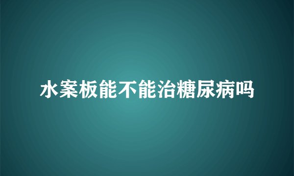 水案板能不能治糖尿病吗